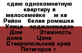 сдаю однокомнатную квартиру в малосемейке 19 м.кв. › Район ­ белая ромашка › Улица ­ орджоникидзе › Дом ­ 11 › Этажность дома ­ 5 › Цена ­ 6 000 - Ставропольский край, Пятигорск г. Недвижимость » Квартиры аренда   . Ставропольский край,Пятигорск г.